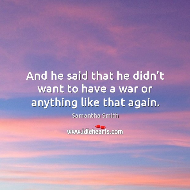 And he said that he didn’t want to have a war or anything like that again. Samantha Smith Picture Quote