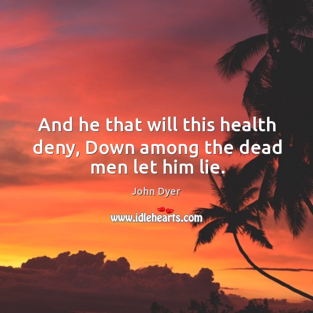 And he that will this health deny, Down among the dead men let him lie. John Dyer Picture Quote