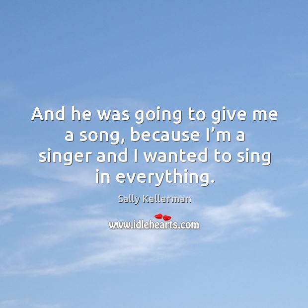 And he was going to give me a song, because I’m a singer and I wanted to sing in everything. Sally Kellerman Picture Quote