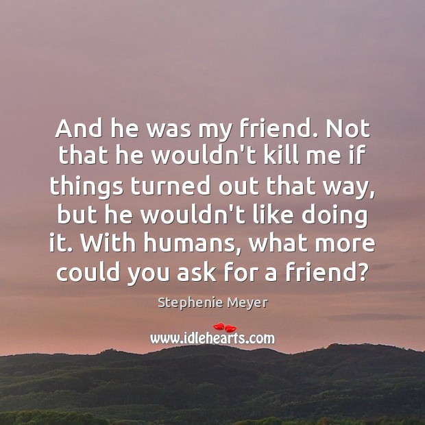 And he was my friend. Not that he wouldn’t kill me if Stephenie Meyer Picture Quote