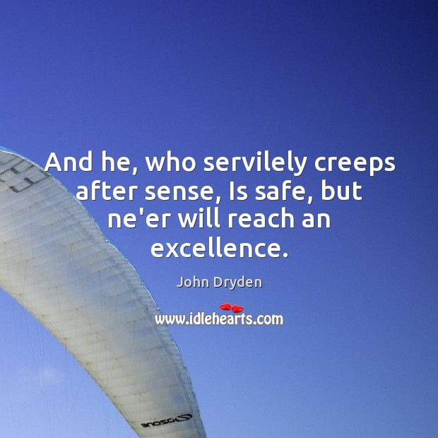 And he, who servilely creeps after sense, Is safe, but ne’er will reach an excellence. John Dryden Picture Quote