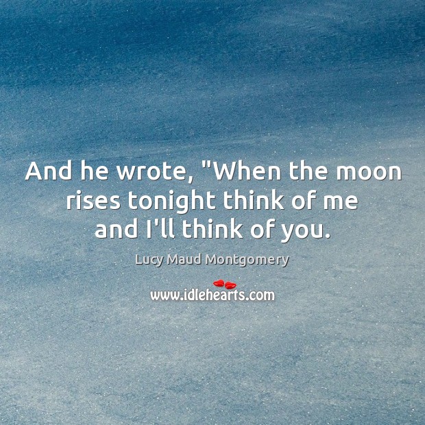 And he wrote, “When the moon rises tonight think of me and I’ll think of you. Lucy Maud Montgomery Picture Quote