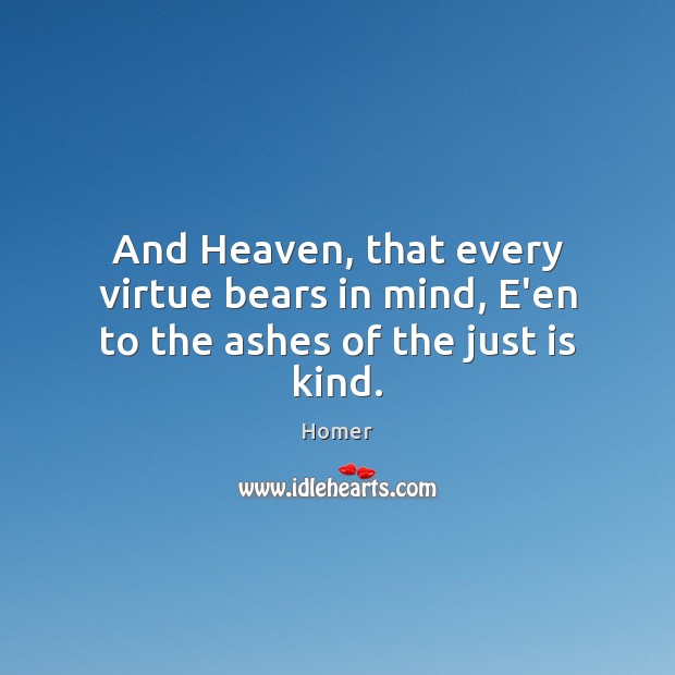 And Heaven, that every virtue bears in mind, E’en to the ashes of the just is kind. Homer Picture Quote