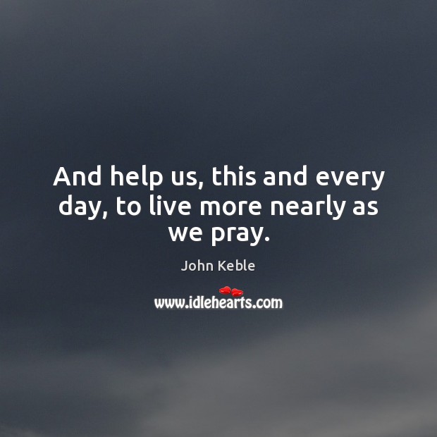And help us, this and every day, to live more nearly as we pray. Image