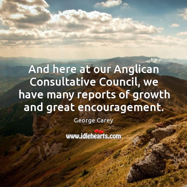 And here at our anglican consultative council, we have many reports of growth and great encouragement. George Carey Picture Quote