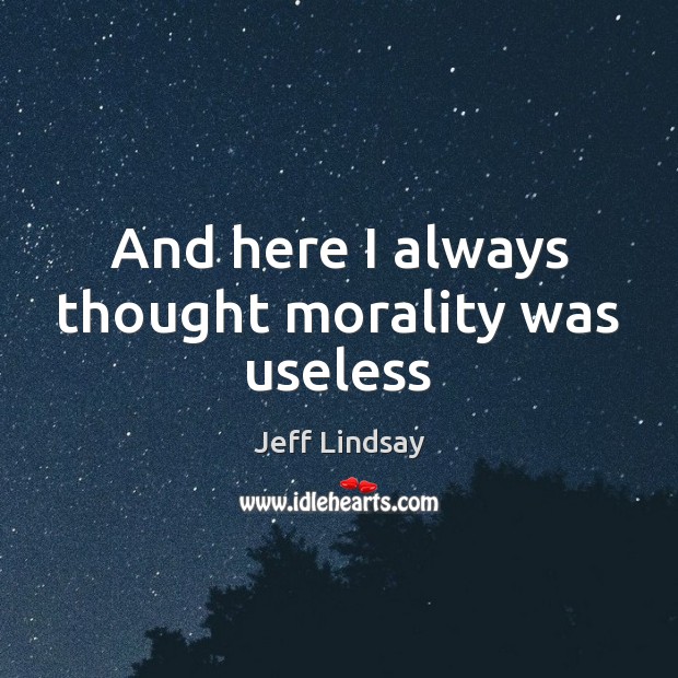 And here I always thought morality was useless Jeff Lindsay Picture Quote