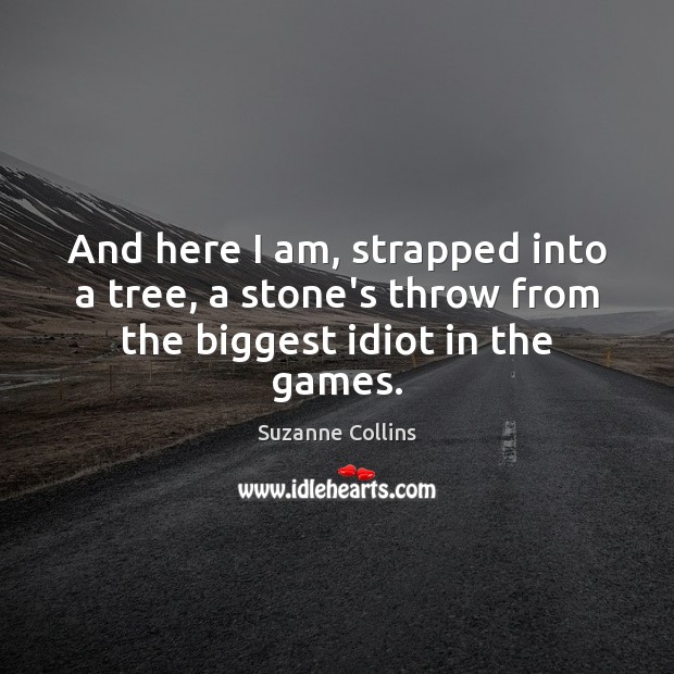 And here I am, strapped into a tree, a stone’s throw from the biggest idiot in the games. Suzanne Collins Picture Quote