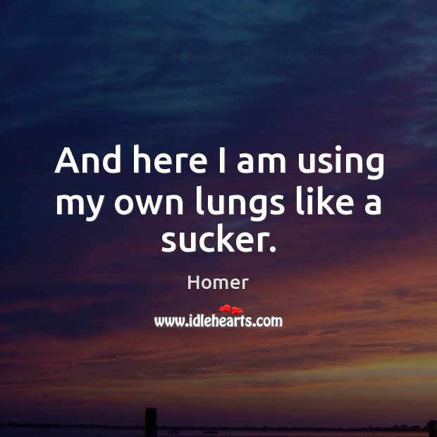 And here I am using my own lungs like a sucker. Homer Picture Quote