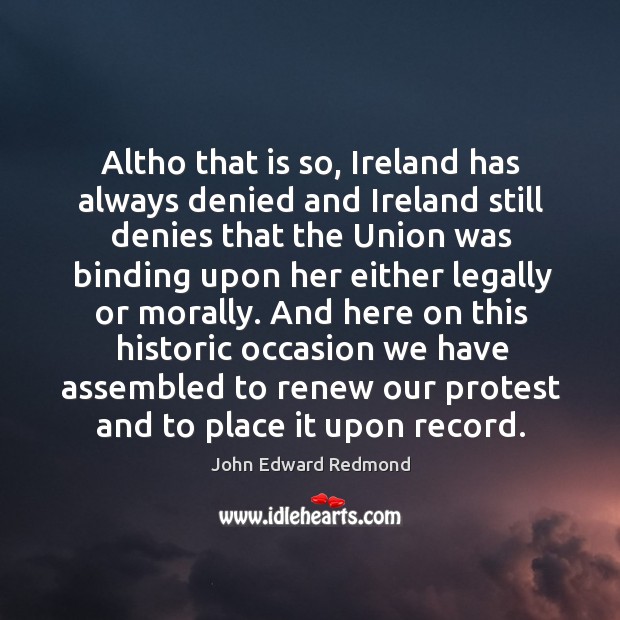 And here on this historic occasion we have assembled to renew our protest and to place it upon record. John Edward Redmond Picture Quote
