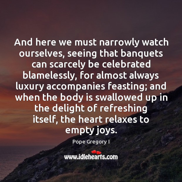 And here we must narrowly watch ourselves, seeing that banquets can scarcely 