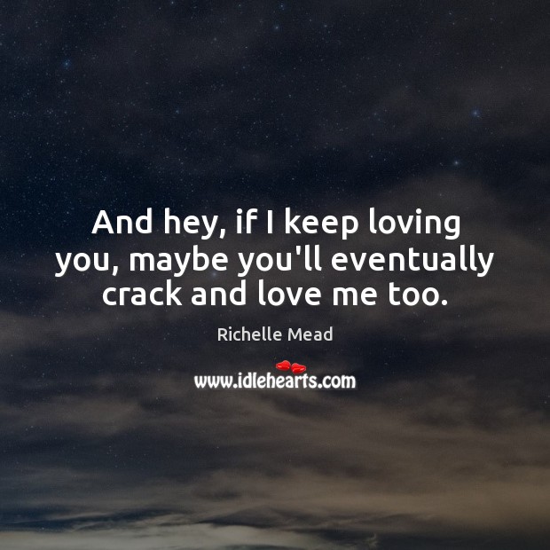 And hey, if I keep loving you, maybe you’ll eventually crack and love me too. Richelle Mead Picture Quote