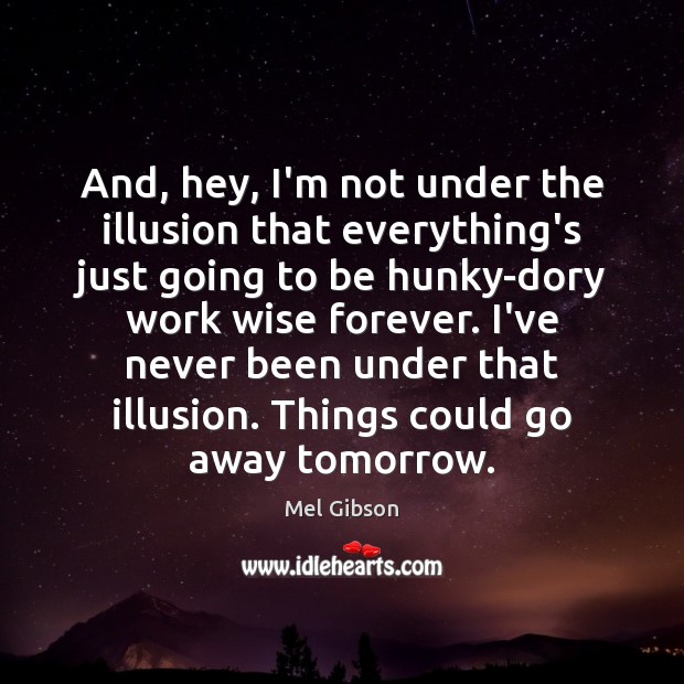 And, hey, I’m not under the illusion that everything’s just going to Mel Gibson Picture Quote