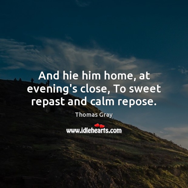 And hie him home, at evening’s close, To sweet repast and calm repose. Thomas Gray Picture Quote