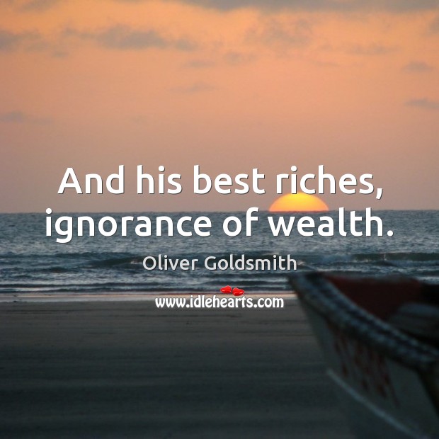 And his best riches, ignorance of wealth. Oliver Goldsmith Picture Quote