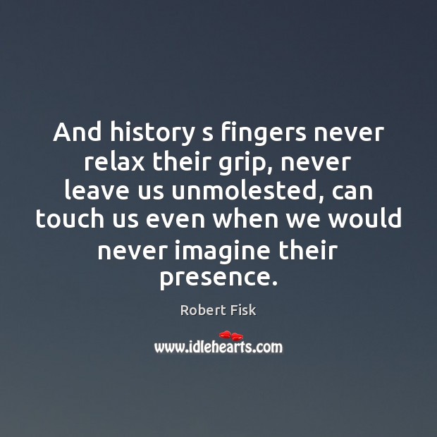 And history s fingers never relax their grip, never leave us unmolested, Robert Fisk Picture Quote