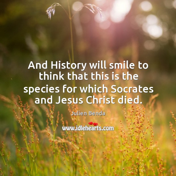 And history will smile to think that this is the species for which socrates and jesus christ died. Julien Benda Picture Quote