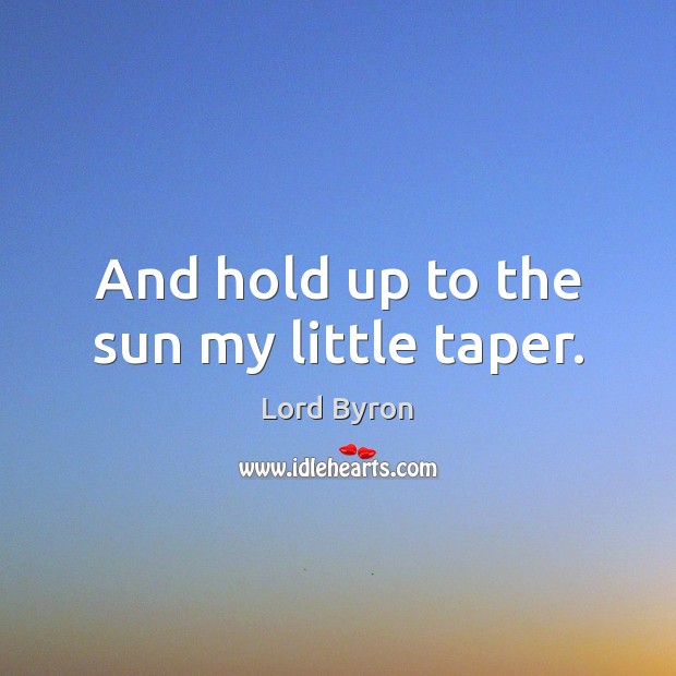 And hold up to the sun my little taper. Lord Byron Picture Quote