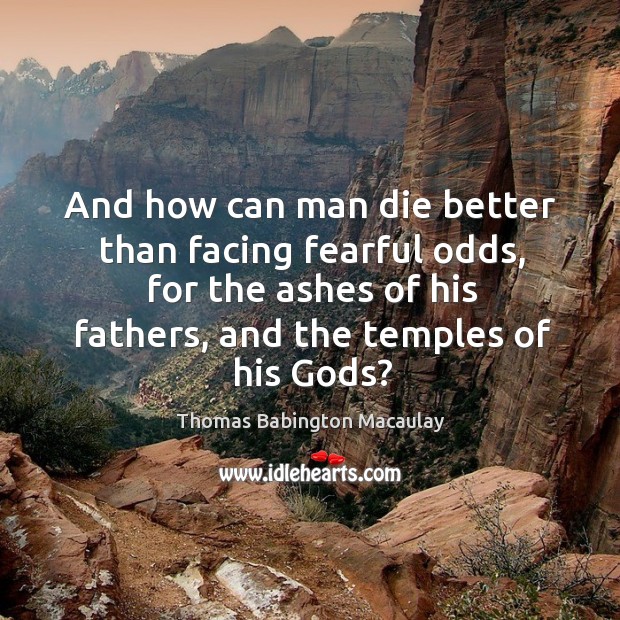 And how can man die better than facing fearful odds, for the ashes of his fathers, and the temples of his Gods? Thomas Babington Macaulay Picture Quote