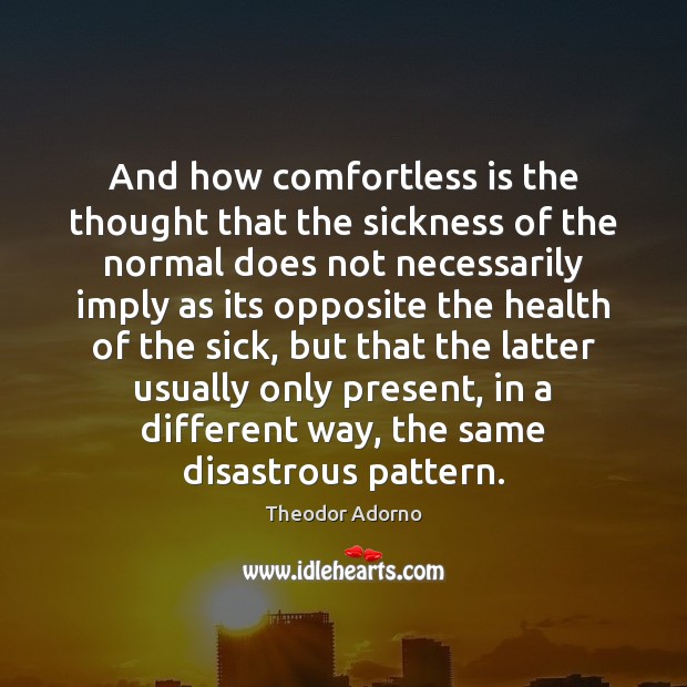 And how comfortless is the thought that the sickness of the normal Theodor Adorno Picture Quote