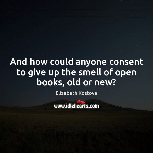 And how could anyone consent to give up the smell of open books, old or new? Elizabeth Kostova Picture Quote