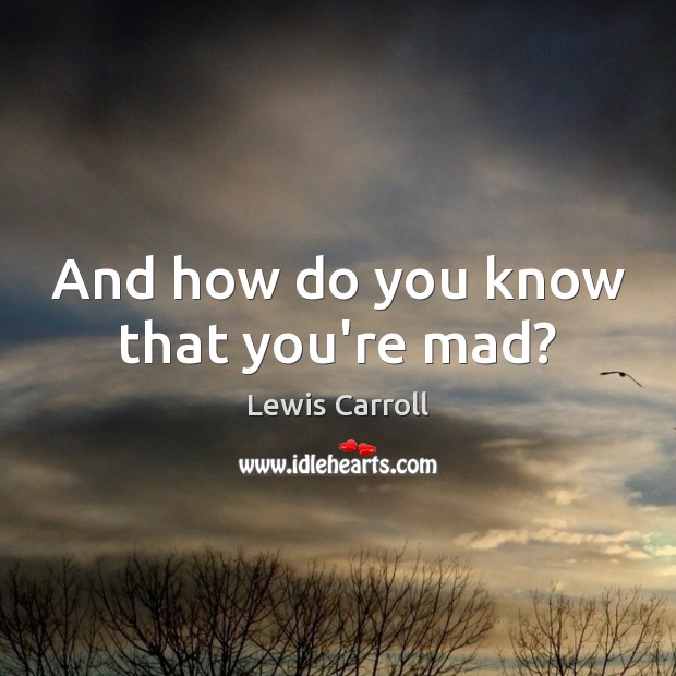 And how do you know that you’re mad? Lewis Carroll Picture Quote