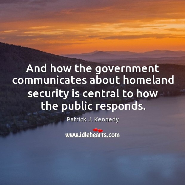 And how the government communicates about homeland security is central to how the public responds. Patrick J. Kennedy Picture Quote