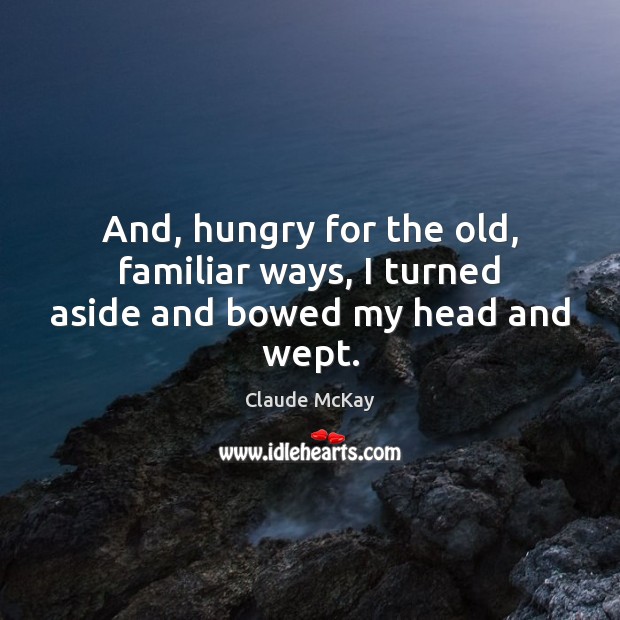 And, hungry for the old, familiar ways, I turned aside and bowed my head and wept. Claude McKay Picture Quote