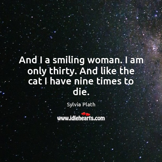 And I a smiling woman. I am only thirty. And like the cat I have nine times to die. Sylvia Plath Picture Quote