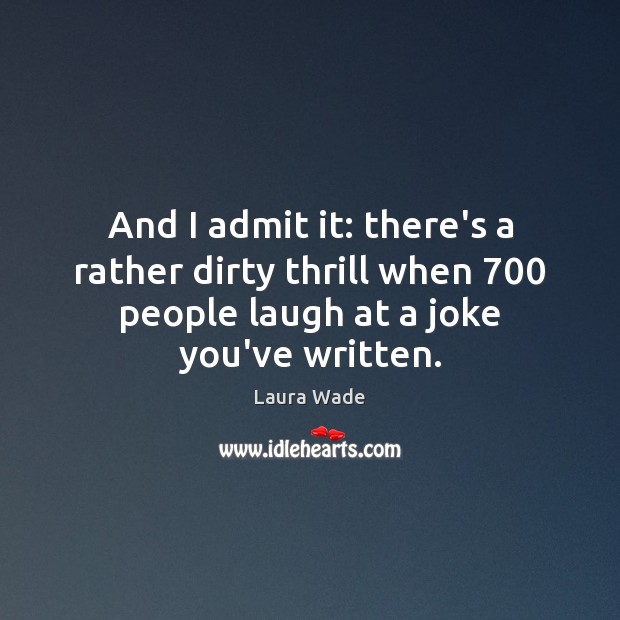 And I admit it: there’s a rather dirty thrill when 700 people laugh Laura Wade Picture Quote