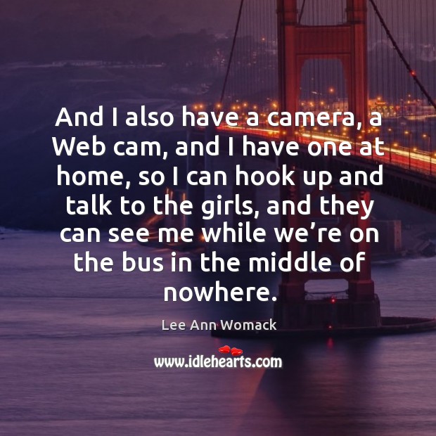 And I also have a camera, a web cam, and I have one at home Lee Ann Womack Picture Quote