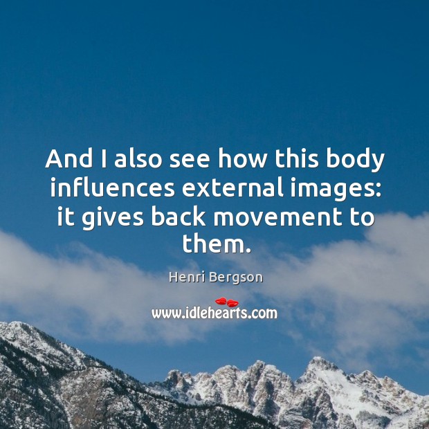 And I also see how this body influences external images: it gives back movement to them. Henri Bergson Picture Quote