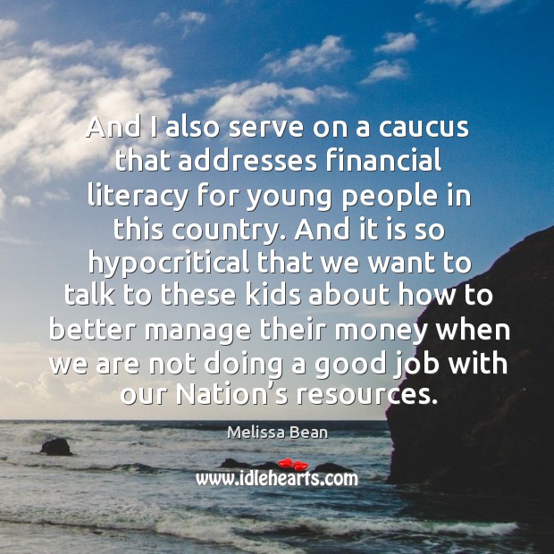 And I also serve on a caucus that addresses financial literacy for young people in this country. Melissa Bean Picture Quote