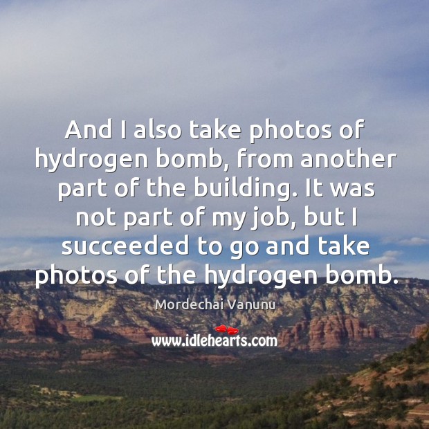And I also take photos of hydrogen bomb, from another part of the building. Mordechai Vanunu Picture Quote