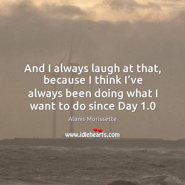 And I always laugh at that, because I think I’ve always been doing what I want to do since day 1.0 Image