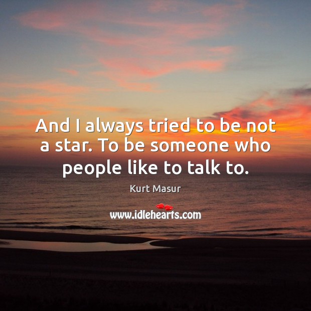 And I always tried to be not a star. To be someone who people like to talk to. Kurt Masur Picture Quote
