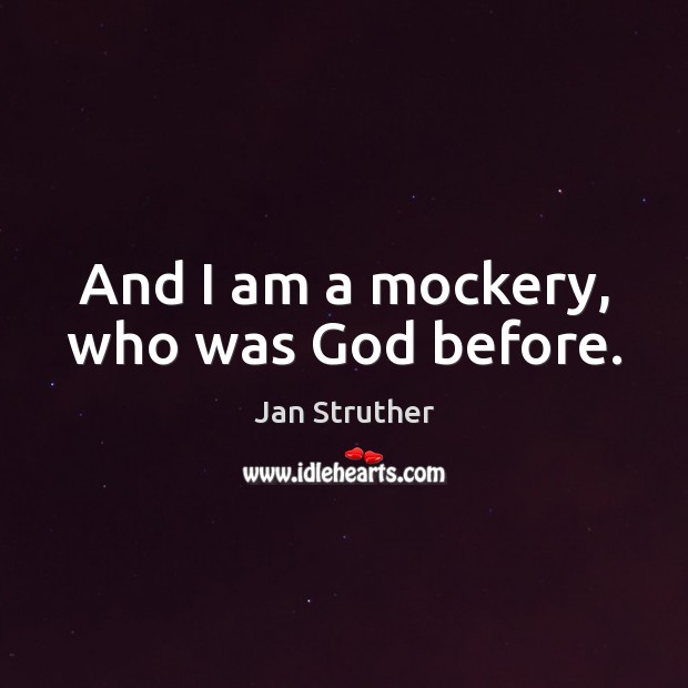 And I am a mockery, who was God before. Jan Struther Picture Quote