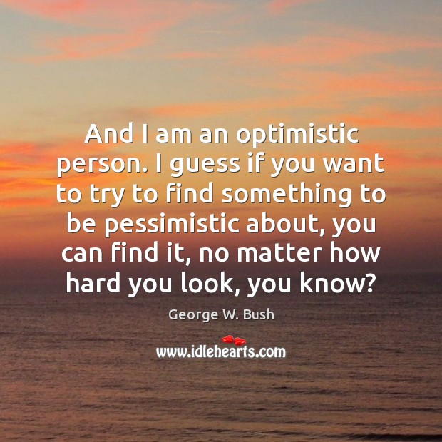 And I am an optimistic person. I guess if you want to George W. Bush Picture Quote