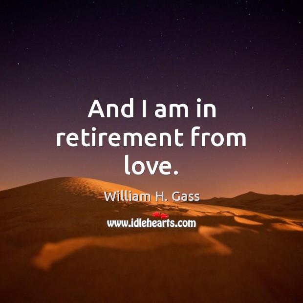 And I am in retirement from love. William H. Gass Picture Quote