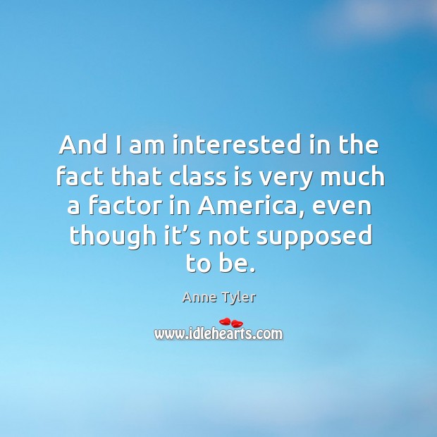 And I am interested in the fact that class is very much a factor in america, even though it’s not supposed to be. Anne Tyler Picture Quote