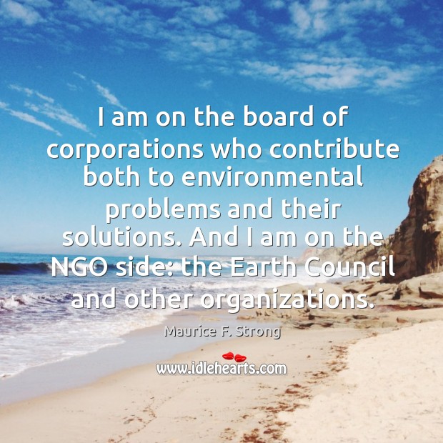 And I am on the ngo side: the earth council and other organizations. Maurice F. Strong Picture Quote