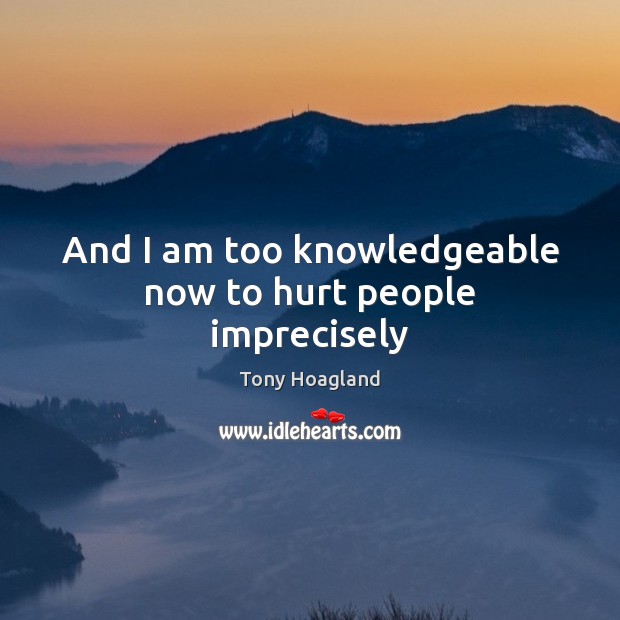 And I am too knowledgeable now to hurt people imprecisely Tony Hoagland Picture Quote