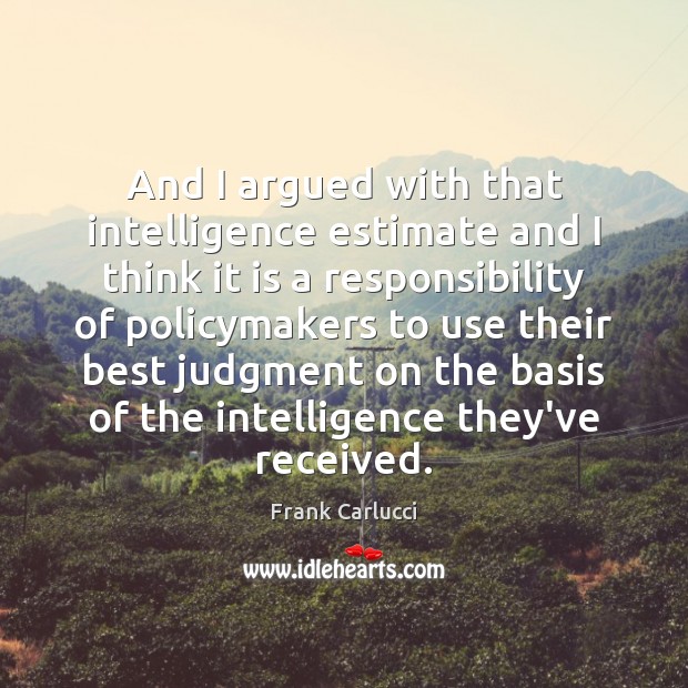 And I argued with that intelligence estimate and I think it is Frank Carlucci Picture Quote