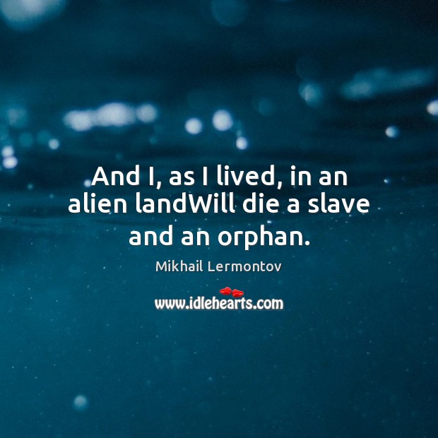 And I, as I lived, in an alien landWill die a slave and an orphan. Mikhail Lermontov Picture Quote
