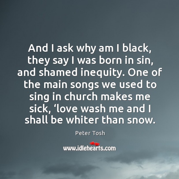 And I ask why am I black, they say I was born in sin, and shamed inequity. Peter Tosh Picture Quote