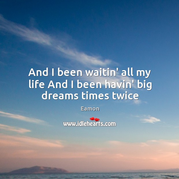 And I been waitin’ all my life And I been havin’ big dreams times twice Eamon Picture Quote