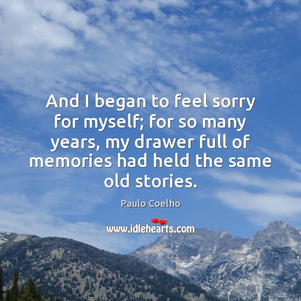 And I began to feel sorry for myself; for so many years, Image