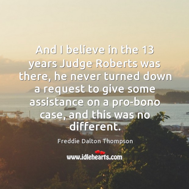 And I believe in the 13 years judge roberts was there, he never turned down a request to give some Freddie Dalton Thompson Picture Quote