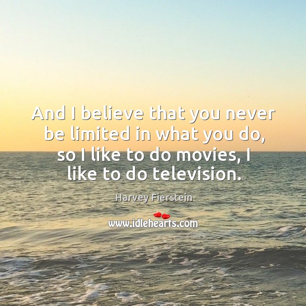 And I believe that you never be limited in what you do, so I like to do movies, I like to do television. Harvey Fierstein Picture Quote
