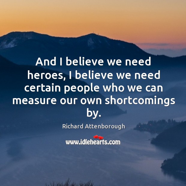 And I believe we need heroes, I believe we need certain people who we can measure our own shortcomings by. Richard Attenborough Picture Quote