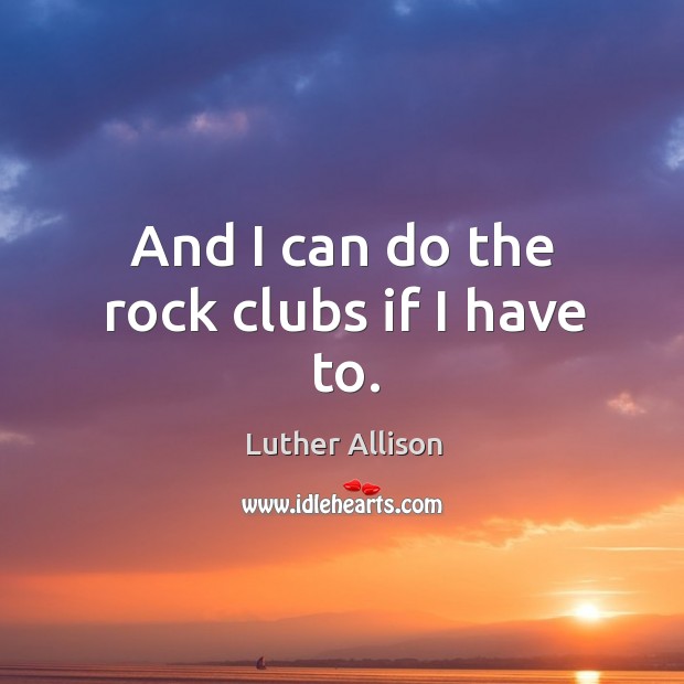 And I can do the rock clubs if I have to. Luther Allison Picture Quote